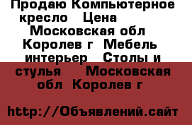 Продаю Компьютерное кресло › Цена ­ 5 000 - Московская обл., Королев г. Мебель, интерьер » Столы и стулья   . Московская обл.,Королев г.